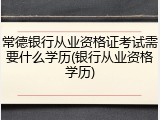 常德银行从业资格证考试需要什么学历(银行从业资格学历)
