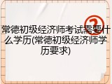 常德初级经济师考试需要什么学历(常德初级经济师学历要求)
