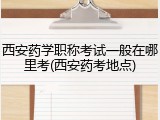 西安药学职称考试一般在哪里考(西安药考地点)
