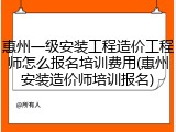 惠州一级安装工程造价工程师怎么报名培训费用(惠州安装造价师培训报名)