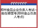 郑州食品企业负责人考试一般在哪里考(郑州食企负责人考点)