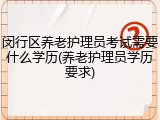 闵行区养老护理员考试需要什么学历(养老护理员学历要求)