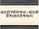 迪庆药学职称考试一般在哪里考(迪庆药考地点)