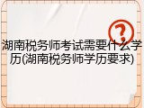 湖南税务师考试需要什么学历(湖南税务师学历要求)
