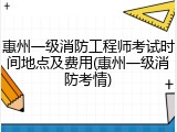 惠州一级消防工程师考试时间地点及费用(惠州一级消防考情)