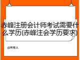 赤峰注册会计师考试需要什么学历(赤峰注会学历要求)