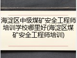 海淀区中级煤矿安全工程师培训学校哪里好(海淀区煤矿安全工程师培训)
