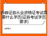 赤峰证券从业资格证考试需要什么学历(证券考试学历要求)
