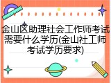 金山区助理社会工作师考试需要什么学历(金山社工师考试学历要求)