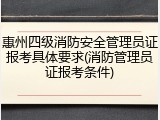 惠州四级消防安全管理员证报考具体要求(消防管理员证报考条件)