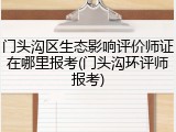 门头沟区生态影响评价师证在哪里报考(门头沟环评师报考)