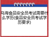 乌海食品安全员考试需要什么学历(食品安全员考试学历要求)