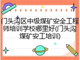 门头沟区中级煤矿安全工程师培训学校哪里好(门头沟煤矿安工培训)