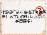 湘潭银行从业资格证考试需要什么学历(银行从业考试学历要求)