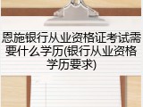 恩施银行从业资格证考试需要什么学历(银行从业资格学历要求)