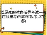 松原家庭教育指导考试一般在哪里考(松原家教考点在哪)