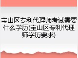 宝山区专利代理师考试需要什么学历(宝山区专利代理师学历要求)