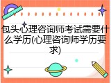 包头心理咨询师考试需要什么学历(心理咨询师学历要求)