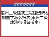 惠州二级建筑工程建造师在哪里学怎么报名(惠州二级建造师报名指南)