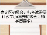 嘉定区初级会计师考试需要什么学历(嘉定初级会计师学历要求)