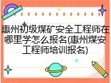 惠州初级煤矿安全工程师在哪里学怎么报名(惠州煤安工程师培训报名)
