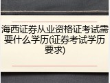 海西证券从业资格证考试需要什么学历(证券考试学历要求)