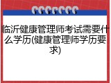 临沂健康管理师考试需要什么学历(健康管理师学历要求)