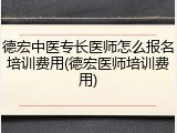 德宏中医专长医师怎么报名培训费用(德宏医师培训费用)