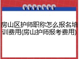 房山区护师职称怎么报名培训费用(房山护师报考费用)