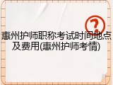 惠州护师职称考试时间地点及费用(惠州护师考情)