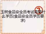 玉树食品安全员考试需要什么学历(食品安全员学历要求)