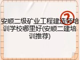安顺二级矿业工程建造师培训学校哪里好(安顺二建培训推荐)