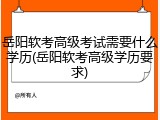 岳阳软考高级考试需要什么学历(岳阳软考高级学历要求)