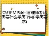 果洛PMP项目管理师考试需要什么学历(PMP学历要求)