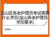 宝山区养老护理员考试需要什么学历(宝山养老护理员学历要求)