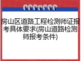 房山区道路工程检测师证报考具体要求(房山道路检测师报考条件)