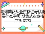 乌海期货从业资格证考试需要什么学历(期货从业资格学历要求)