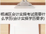 杨浦区会计实操考试需要什么学历(会计实操学历要求)