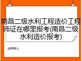 南昌二级水利工程造价工程师证在哪里报考(南昌二级水利造价报考)