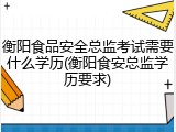衡阳食品安全总监考试需要什么学历(衡阳食安总监学历要求)