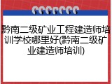 黔南二级矿业工程建造师培训学校哪里好(黔南二级矿业建造师培训)
