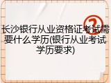 长沙银行从业资格证考试需要什么学历(银行从业考试学历要求)