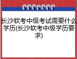 长沙软考中级考试需要什么学历(长沙软考中级学历要求)