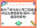 亳州一级市政公用工程建造师证在哪里报考(亳州一级建造师报考)
