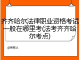 齐齐哈尔法律职业资格考试一般在哪里考(法考齐齐哈尔考点)