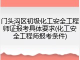 门头沟区初级化工安全工程师证报考具体要求(化工安全工程师报考条件)