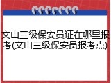 文山三级保安员证在哪里报考(文山三级保安员报考点)