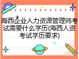 海西企业人力资源管理师考试需要什么学历(海西人资考试学历要求)
