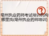 亳州执业药师考试培训机构哪里找(亳州执业药师培训)