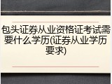 包头证券从业资格证考试需要什么学历(证券从业学历要求)